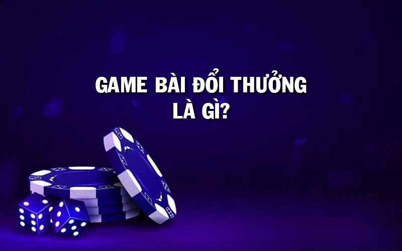 Game bài đổi thưởng là gì?