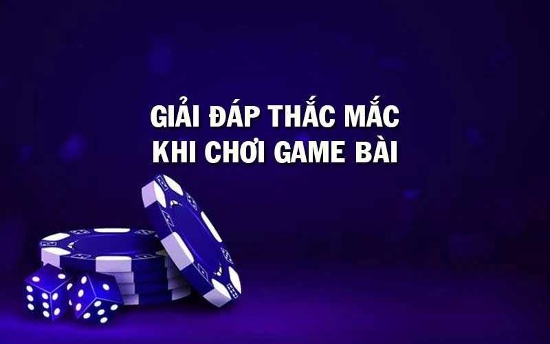 Giải đáp tường tận các thắc mắc khi chơi game bài đổi thưởng